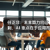 任正非:未来算力将过剩,AI 重点在于应用而非发明(图3) 任正非:未来算力将过剩,AI 重点在于应用而非发明(图3)