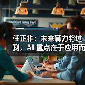 任正非:未来算力将过剩,AI 重点在于应用而非发明(图4) 任正非:未来算力将过剩,AI 重点在于应用而非发明(图4)