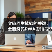 突破原生体验的关键：全面解码PWA实施与渐进式Web应用发展（图2）