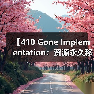 【410 Gone Implementation：资源永久移除的最佳实践解析】（图3）