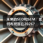 未来的SEO和SEM:如何布局赢在2026?(图2) 未来的SEO和SEM:如何布局赢在2026?(图2)