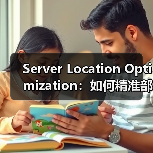 Server Location Optimization：如何精准部署提升网站速度和用户体验（图3）
