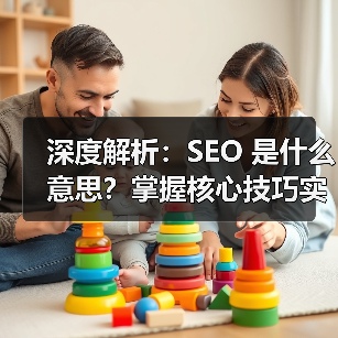 深度解析：SEO 是什么意思？掌握核心技巧实现网站飞跃（图4）