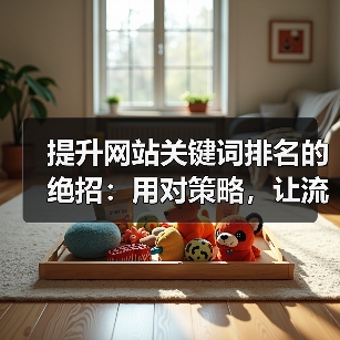 提升网站关键词排名的绝招：用对策略，让流量翻倍！