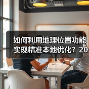 如何利用地理位置功能实现精准本地优化?2026年最新操盘秘籍(图1) 如何利用地理位置功能实现精准本地优化?2026年最新操盘秘籍(图1)