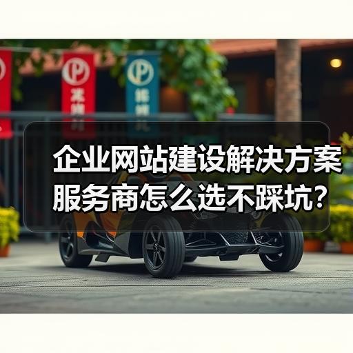 企业网站建设解决方案服务商怎么选不踩坑？2026年报价与合同