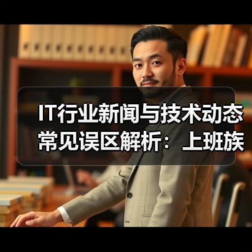 IT行业新闻与技术动态常见误区解析：上班族获取技术资讯的实用