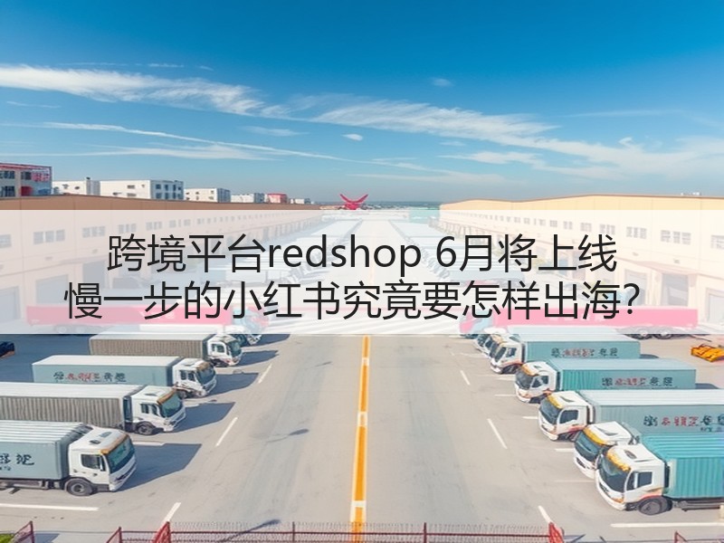 跨境平台redshop 6月将上线 慢一步的小红书究竟要怎样出海？(图3)