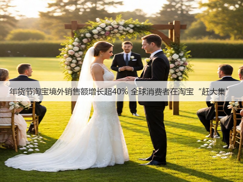 年货节淘宝境外销售额增长超40% 全球消费者在淘宝“赶大集”(图3)