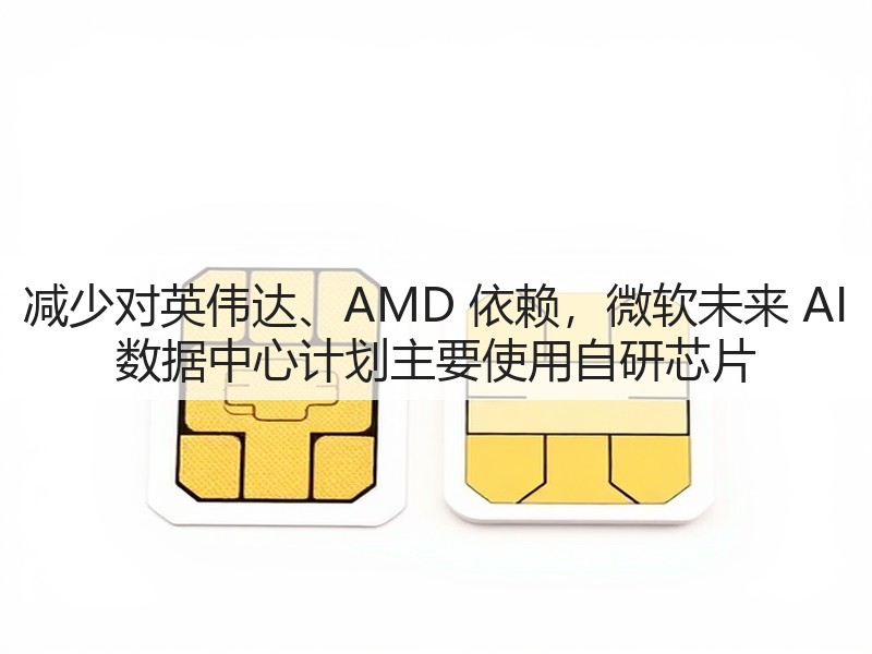 减少对英伟达、AMD 依赖，微软未来 AI 数据中心计划主要使用自研芯片(图2)