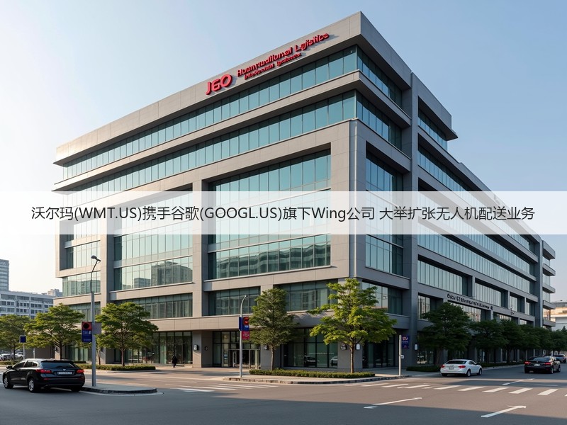 沃尔玛(WMT.US)携手谷歌(GOOGL.US)旗下Wing公司 大举扩张无人机配送业务(图3)