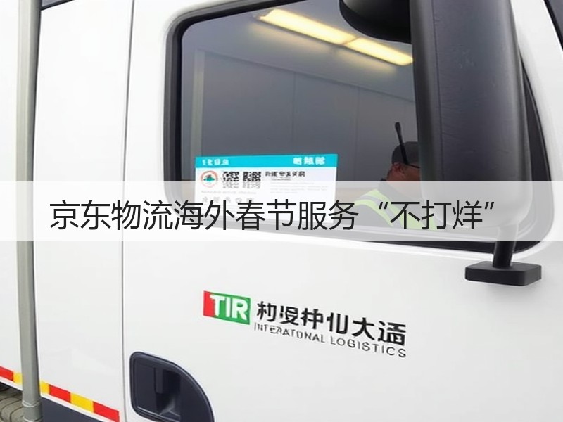 京东物流海外春节服务“不打烊”(图2)