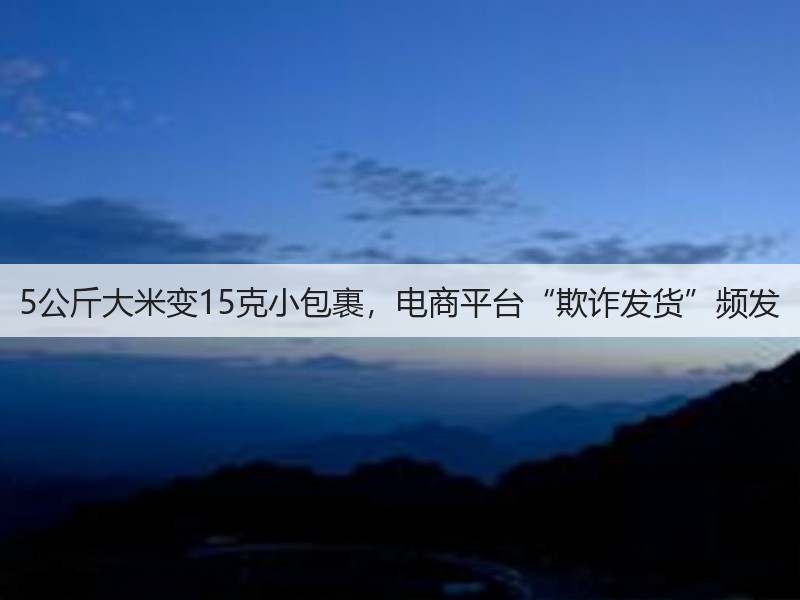 5公斤大米变15克小包裹,电商平台“欺诈发货”频发(图3) 5公斤大米变15克小包裹,电商平台“欺诈发货”频发(图3)