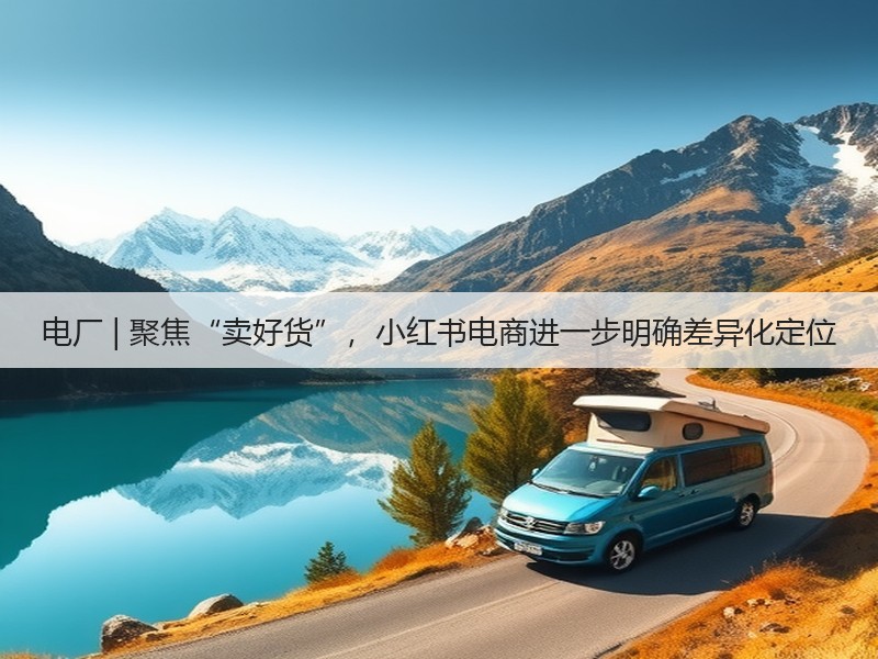 电厂 | 聚焦“卖好货”，小红书电商进一步明确差异化定位(图2)