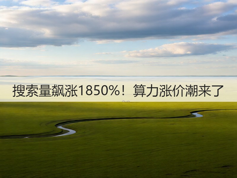 搜索量飙涨1850%!算力涨价潮来了(图3) 搜索量飙涨1850%!算力涨价潮来了(图3)