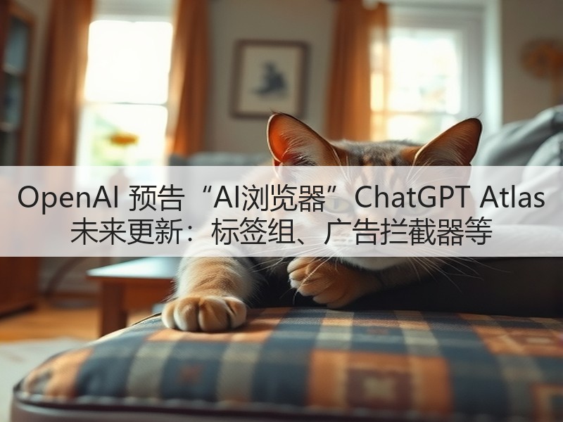 OpenAI 预告“AI浏览器”ChatGPT Atlas 未来更新:标签组、广告拦截器等(图2) OpenAI 预告“AI浏览器”ChatGPT Atlas 未来更新:标签组、广告拦截器等(图2)