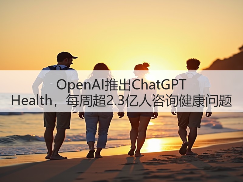 OpenAI推出ChatGPT Health，每周超2.3亿人咨询健康问题(图3)