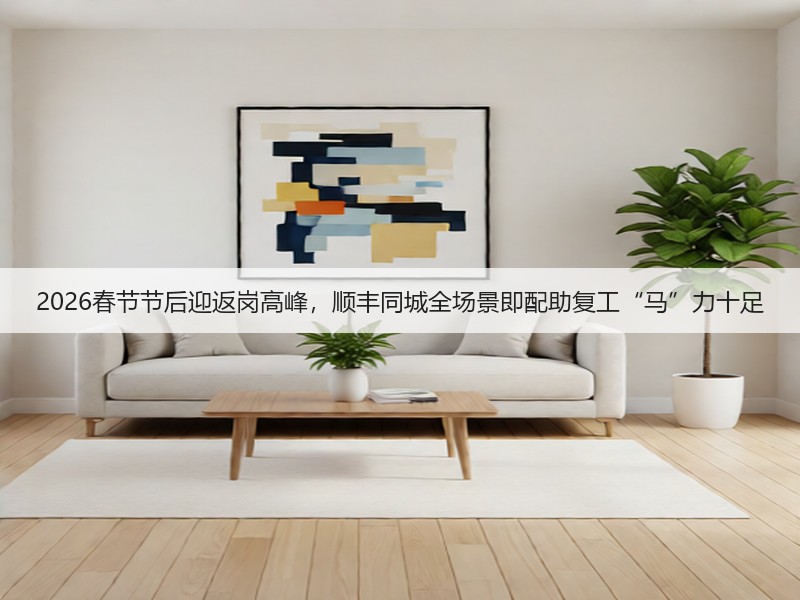 2026春节节后迎返岗高峰，顺丰同城全场景即配助复工“马”力十足(图3)
