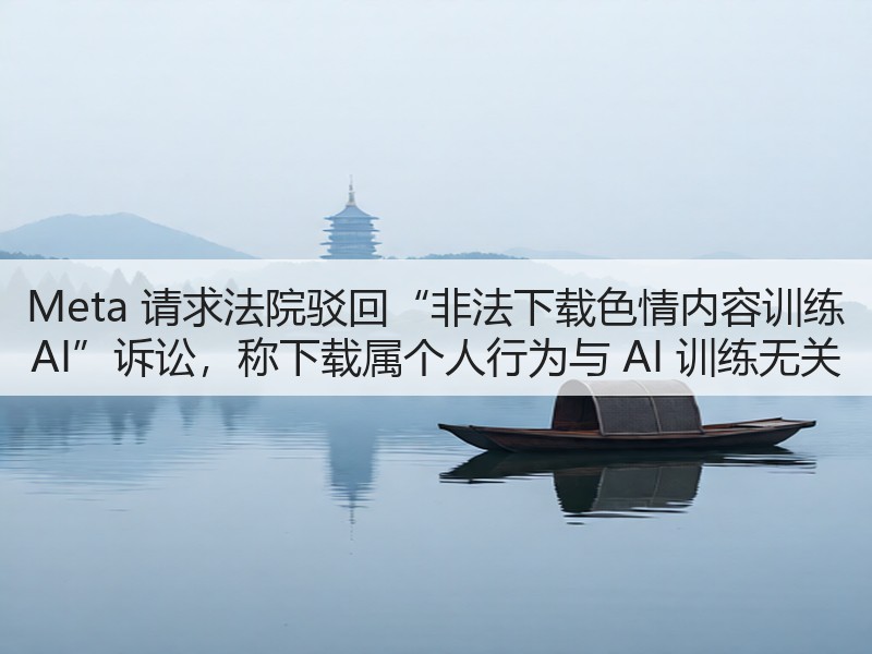 Meta 请求法院驳回“非法下载色情内容训练 AI”诉讼,称下载属个人行为与 AI 训练无关(图3) Meta 请求法院驳回“非法下载色情内容训练 AI”诉讼,称下载属个人行为与 AI 训练无关(图3)