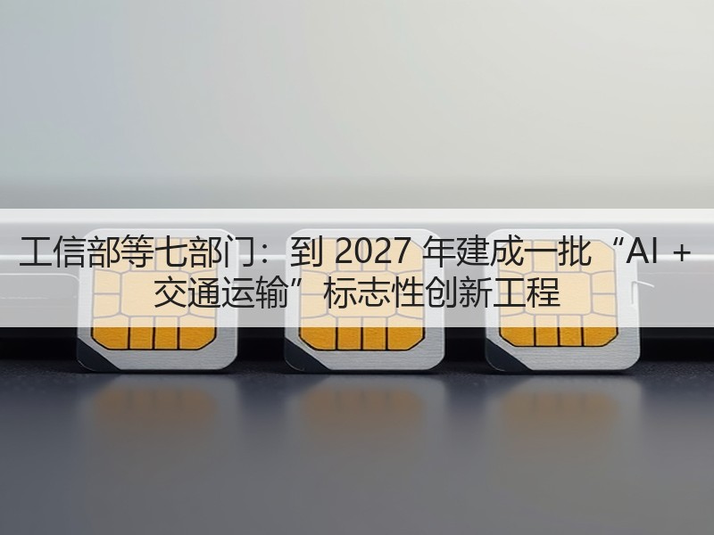 工信部等七部门：到 2027 年建成一批“AI + 交通运输”标志性创新工程