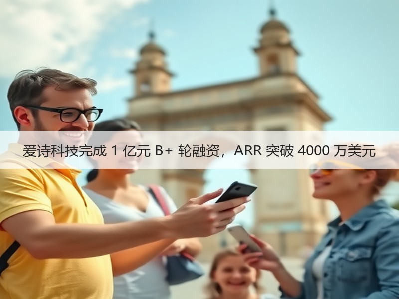 爱诗科技完成 1 亿元 B+ 轮融资，ARR 突破 4000 万美元