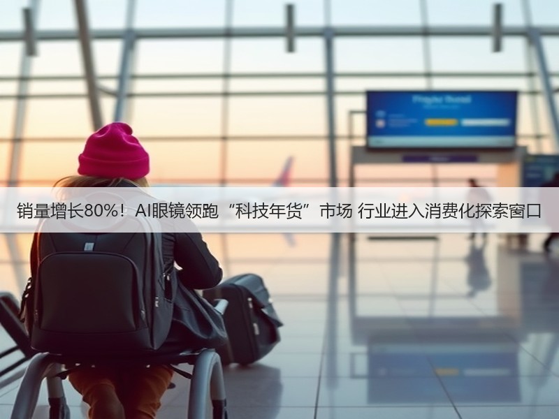 销量增长80%！AI眼镜领跑“科技年货”市场 行业进入消费化探索窗口(图2)