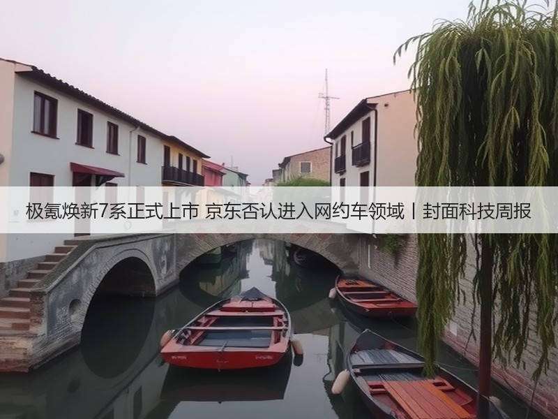 极氪焕新7系正式上市 京东否认进入网约车领域丨封面科技周报(图3) 极氪焕新7系正式上市 京东否认进入网约车领域丨封面科技周报(图3)