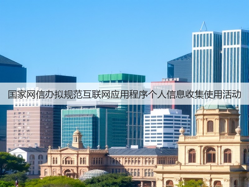 国家网信办拟规范互联网应用程序个人信息收集使用活动(图3) 国家网信办拟规范互联网应用程序个人信息收集使用活动(图3)