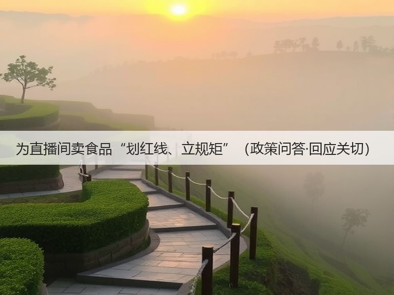为直播间卖食品“划红线、立规矩”(政策问答·回应关切)(图3) 为直播间卖食品“划红线、立规矩”(政策问答·回应关切)(图3)