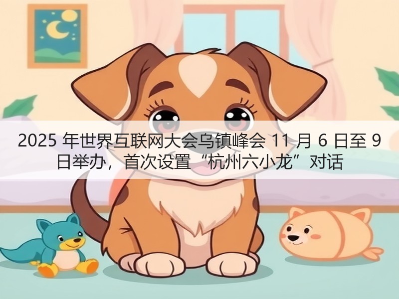 2025 年世界互联网大会乌镇峰会 11 月 6 日至 9 日举办,首次设置“杭州六小龙”对话(图1) 2025 年世界互联网大会乌镇峰会 11 月 6 日至 9 日举办,首次设置“杭州六小龙”对话(图1)