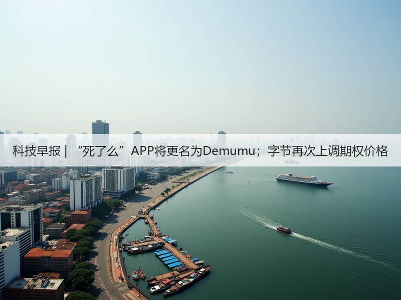 科技早报 | “死了么”APP将更名为Demumu;字节再次上调期权价格(图3) 科技早报 | “死了么”APP将更名为Demumu;字节再次上调期权价格(图3)