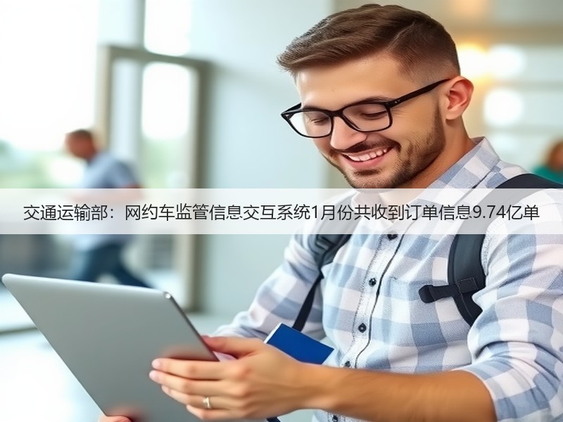 交通运输部：网约车监管信息交互系统1月份共收到订单信息9.74亿单(图3)