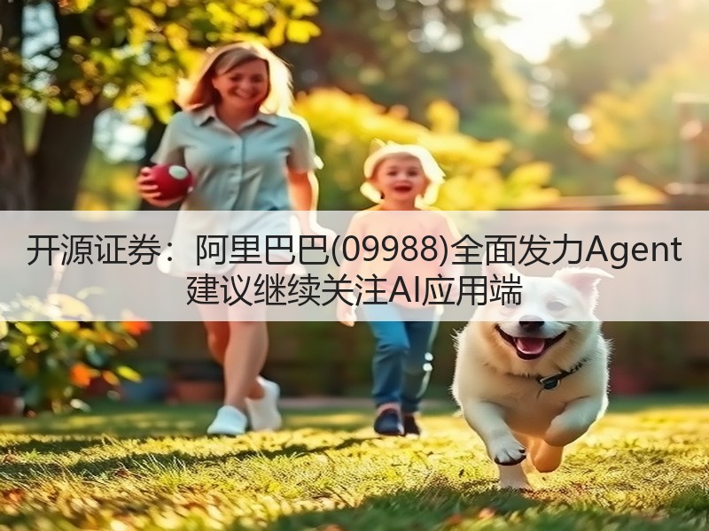 开源证券:阿里巴巴(09988)全面发力Agent 建议继续关注AI应用端(图2) 开源证券:阿里巴巴(09988)全面发力Agent 建议继续关注AI应用端(图2)