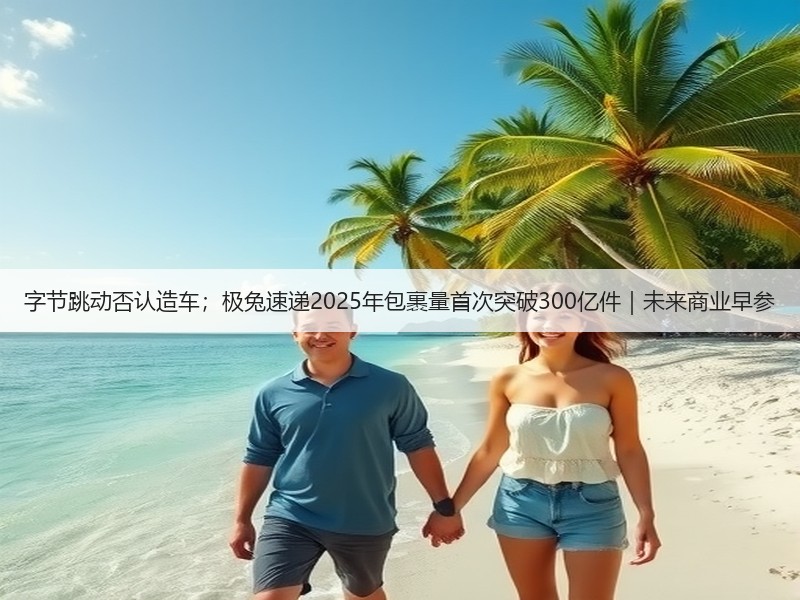 字节跳动否认造车;极兔速递2025年包裹量首次突破300亿件|未来商业早参(图2) 字节跳动否认造车;极兔速递2025年包裹量首次突破300亿件|未来商业早参(图2)