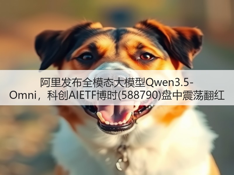 阿里发布全模态大模型Qwen3.5-Omni,科创AIETF博时(588790)盘中震荡翻红(图3) 阿里发布全模态大模型Qwen3.5-Omni,科创AIETF博时(588790)盘中震荡翻红(图3)