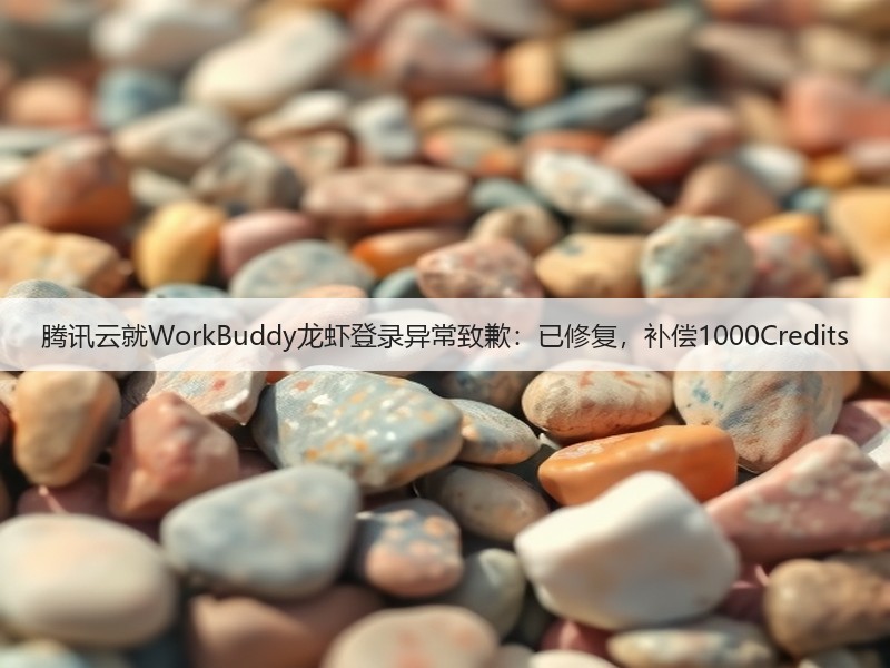 腾讯云就WorkBuddy龙虾登录异常致歉：已修复，补偿1000Credits(图2)