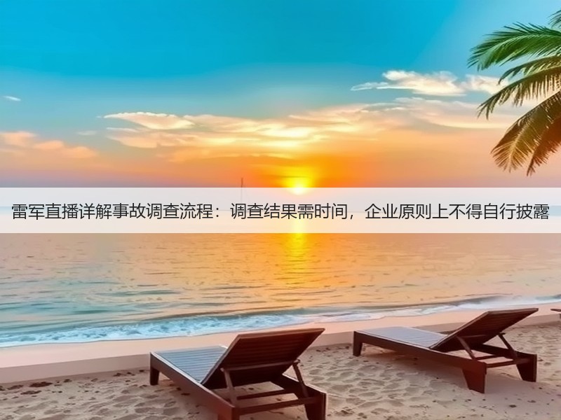 雷军直播详解事故调查流程：调查结果需时间，企业原则上不得自行披露(图3)