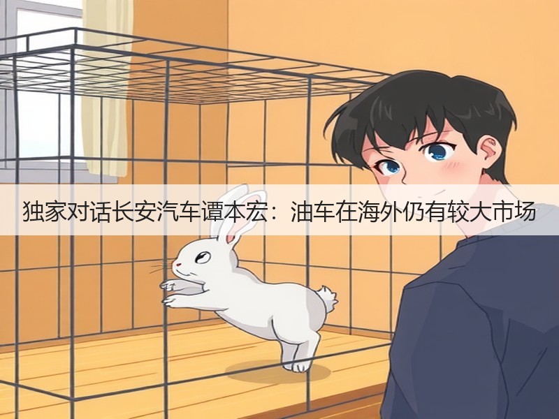 独家对话长安汽车谭本宏:油车在海外仍有较大市场(图2) 独家对话长安汽车谭本宏:油车在海外仍有较大市场(图2)