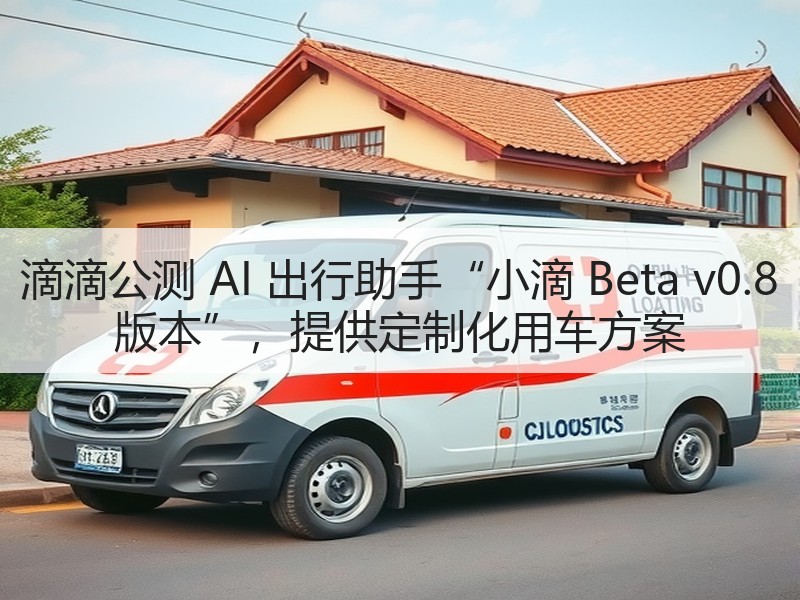 滴滴公测 AI 出行助手“小滴 Beta v0.8 版本”，提供定制化用车方案
