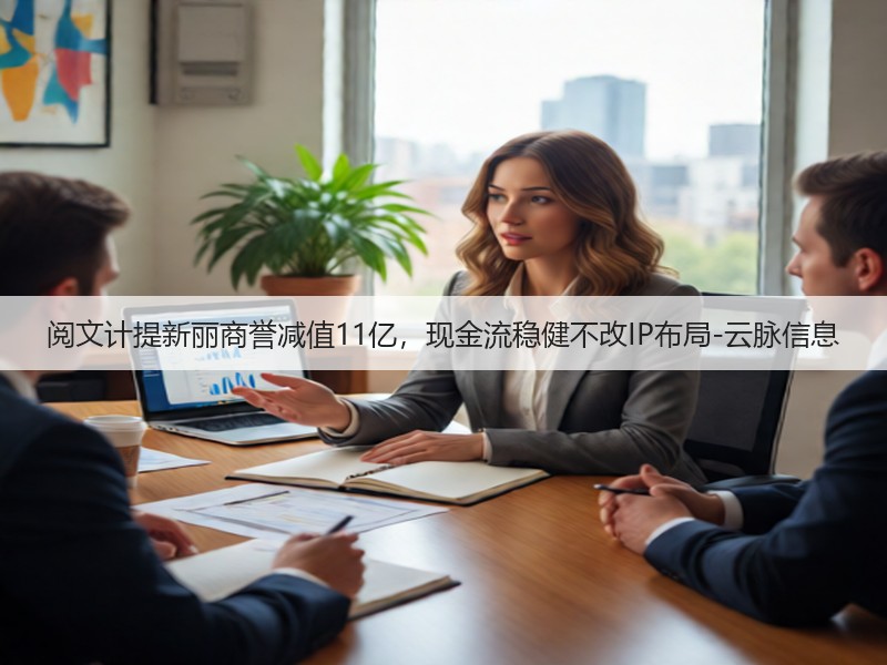 阅文计提新丽商誉减值11亿，现金流稳健不改IP布局-云脉信息(图2)