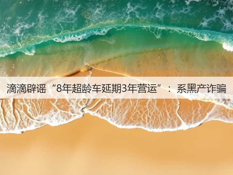 滴滴辟谣“8年超龄车延期3年营运”：系黑产诈骗(图2)