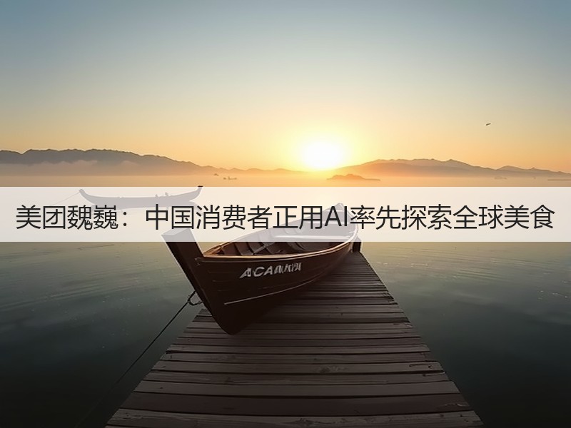 美团魏巍:中国消费者正用AI率先探索全球美食(图2) 美团魏巍:中国消费者正用AI率先探索全球美食(图2)