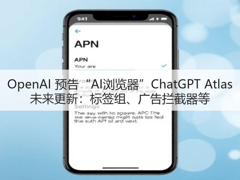 OpenAI 预告“AI浏览器”ChatGPT Atlas 未来更新：标签组、广告拦截器等
