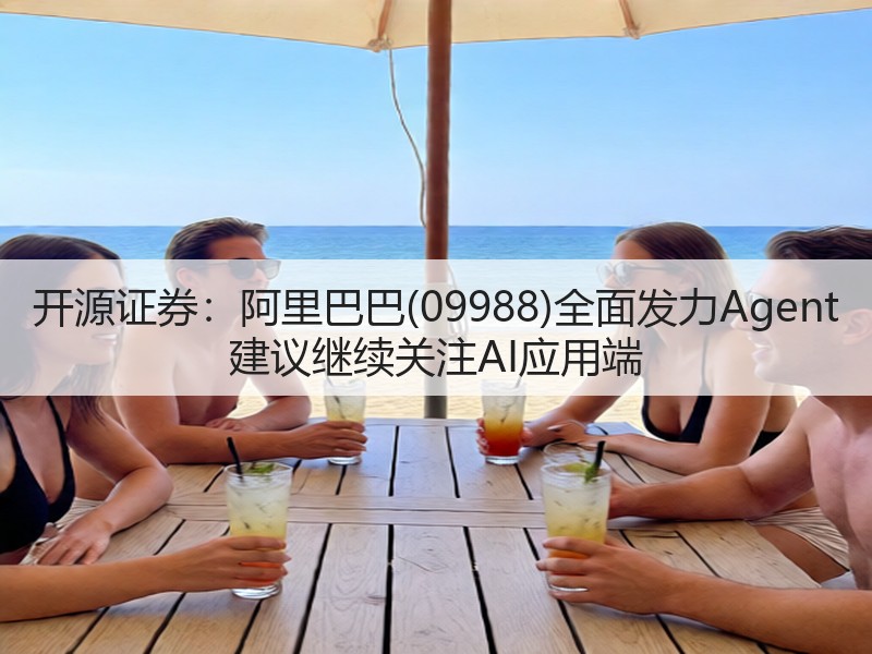 开源证券:阿里巴巴(09988)全面发力Agent 建议继续关注AI应用端(图3) 开源证券:阿里巴巴(09988)全面发力Agent 建议继续关注AI应用端(图3)
