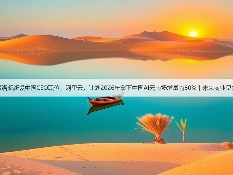 普洛斯新设中国CEO职位，阿里云：计划2026年拿下中国AI云市场增量的80%｜未来商业早参(图3)