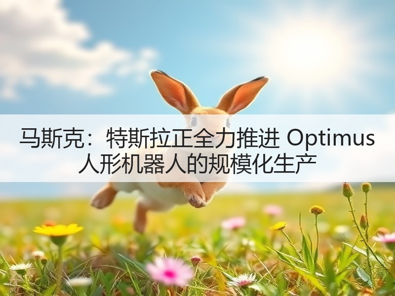 马斯克:特斯拉正全力推进 Optimus 人形机器人的规模化生产(图3) 马斯克:特斯拉正全力推进 Optimus 人形机器人的规模化生产(图3)
