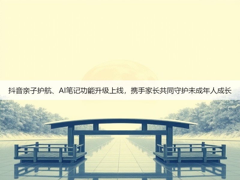 抖音亲子护航、AI笔记功能升级上线,携手家长共同守护未成年人成长(图3) 抖音亲子护航、AI笔记功能升级上线,携手家长共同守护未成年人成长(图3)