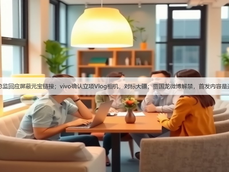 8点1氪丨微信公关总监回应屏蔽元宝链接；vivo确认立项Vlog相机，对标大疆；贾国龙微博解禁，首发内容是速冻西兰花科普视频(图3)