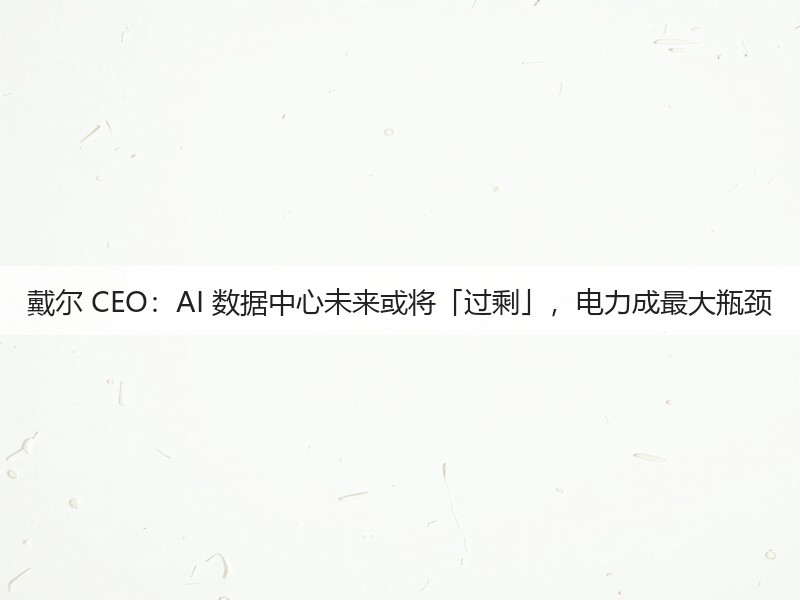 戴尔 CEO:AI 数据中心未来或将「过剩」,电力成最大瓶颈(图3) 戴尔 CEO:AI 数据中心未来或将「过剩」,电力成最大瓶颈(图3)