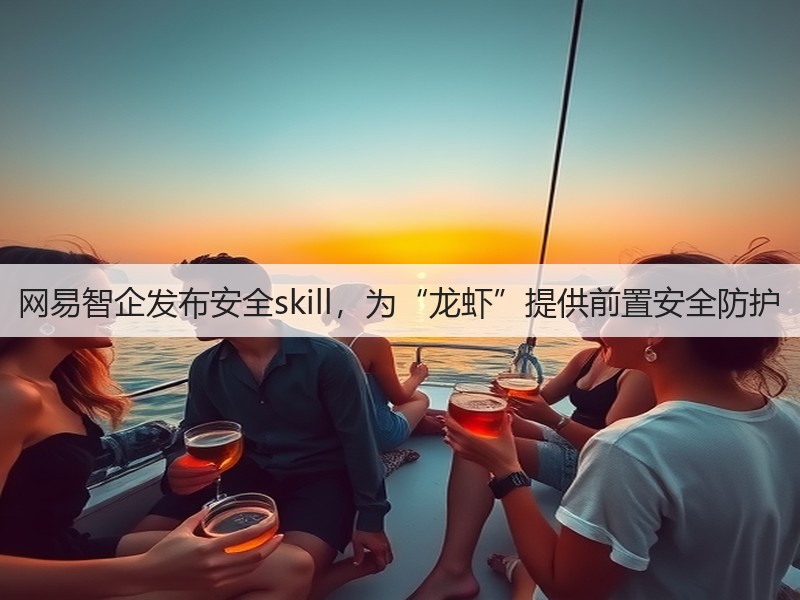 网易智企发布安全skill，为“龙虾”提供前置安全防护(图3)